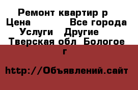 Ремонт квартир р › Цена ­ 2 000 - Все города Услуги » Другие   . Тверская обл.,Бологое г.